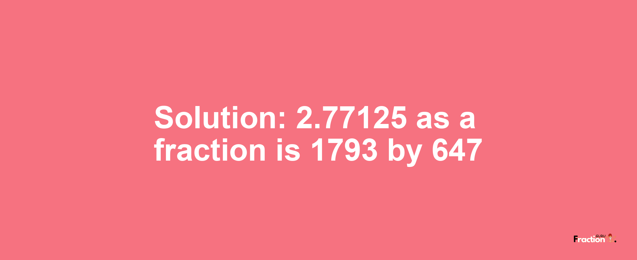 Solution:2.77125 as a fraction is 1793/647